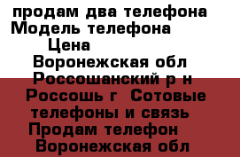 продам два телефона › Модель телефона ­ NOKIA › Цена ­ 2.200.1.400. - Воронежская обл., Россошанский р-н, Россошь г. Сотовые телефоны и связь » Продам телефон   . Воронежская обл.